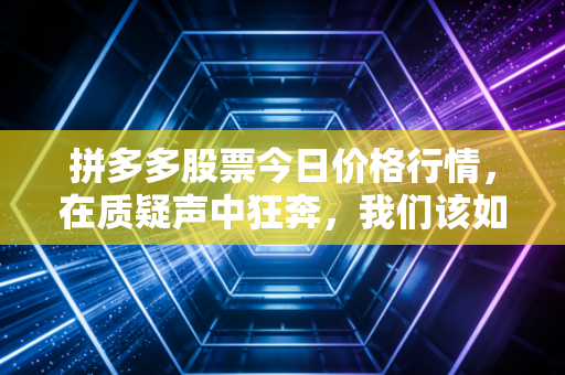 拼多多股票今日价格行情，在质疑声中狂奔，我们该如何看懂这家异类巨头？