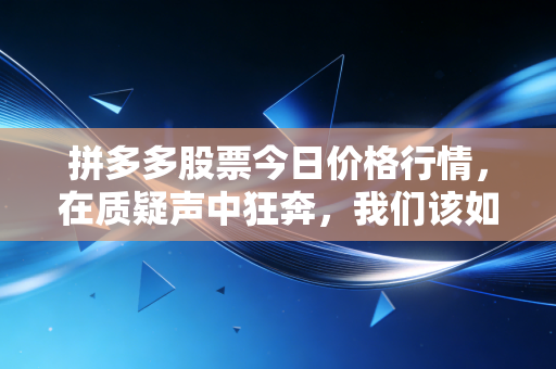 拼多多股票今日价格行情，在质疑声中狂奔，我们该如何看懂这家异类巨头？