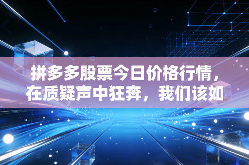拼多多股票今日价格行情，在质疑声中狂奔，我们该如何看懂这家异类巨头？