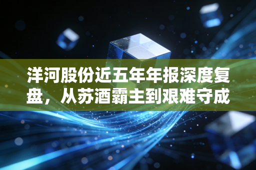 洋河股份近五年年报深度复盘，从苏酒霸主到艰难守成，这份成绩单到底打几分？