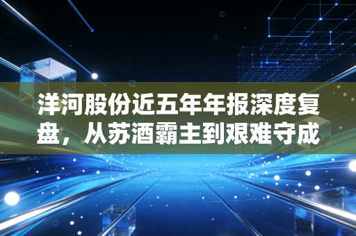 洋河股份近五年年报深度复盘，从苏酒霸主到艰难守成，这份成绩单到底打几分？