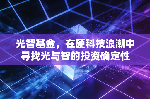 光智基金,在硬科技浪潮中寻找光与智的投资确定性