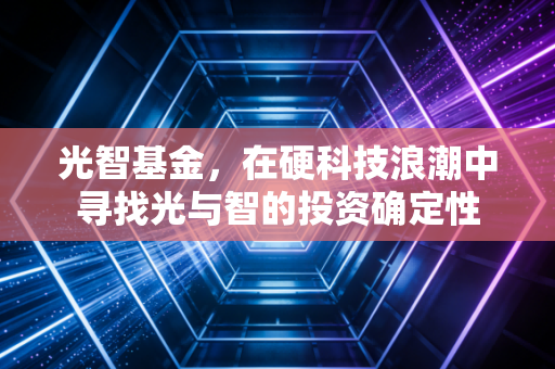 光智基金，在硬科技浪潮中寻找光与智的投资确定性