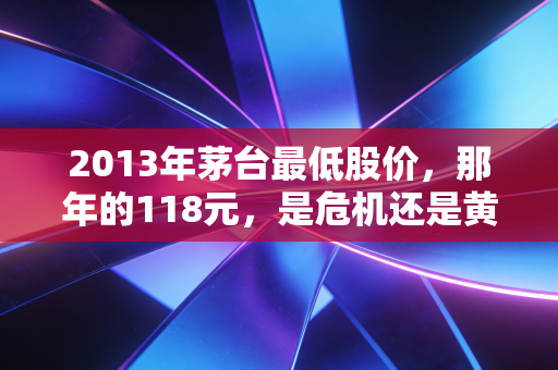 2013年茅台最低股价，那年的118元，是危机还是黄金坑？