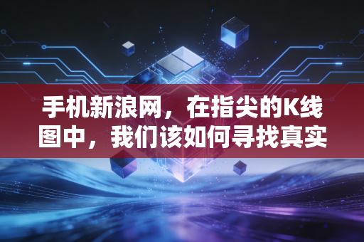 手机新浪网,在指尖的K线图中,我们该如何寻找真实的财富逻辑?