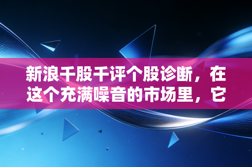 新浪千股千评个股诊断，在这个充满噪音的市场里，它是你的救命稻草还是精神鸦片？