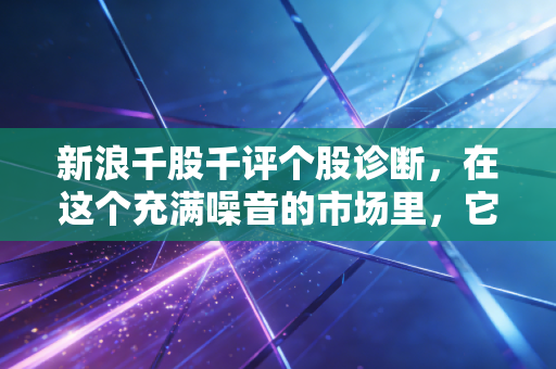 新浪千股千评个股诊断，在这个充满噪音的市场里，它是你的救命稻草还是精神鸦片？