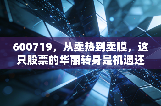 600719，从卖热到卖膜，这只股票的华丽转身是机遇还是泡沫？