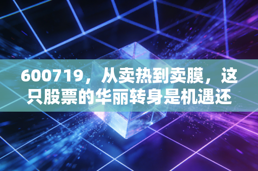 600719，从卖热到卖膜，这只股票的华丽转身是机遇还是泡沫？