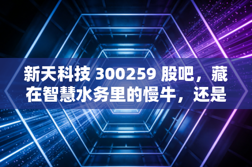 新天科技 300259 股吧，藏在智慧水务里的慢牛，还是散户难熬的心电图？