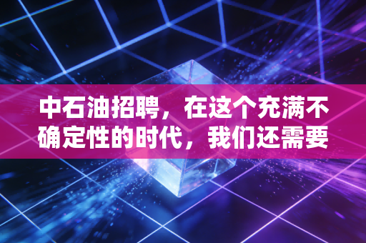 中石油招聘，在这个充满不确定性的时代，我们还需要去卷一张旧船票吗？