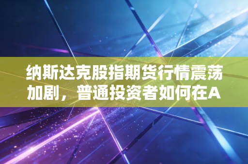 纳斯达克股指期货行情震荡加剧，普通投资者如何在AI浪潮中寻找确定性？