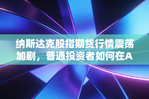 纳斯达克股指期货行情震荡加剧，普通投资者如何在AI浪潮中寻找确定性？