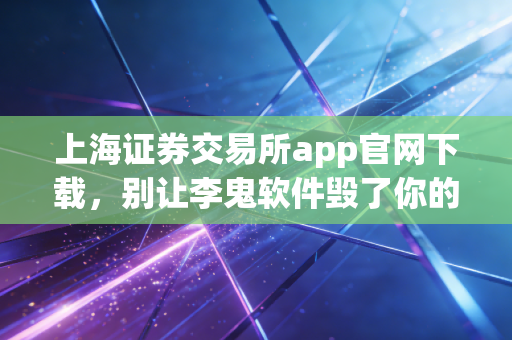 上海证券交易所app官网下载，别让李鬼软件毁了你的投资路，这才是正解