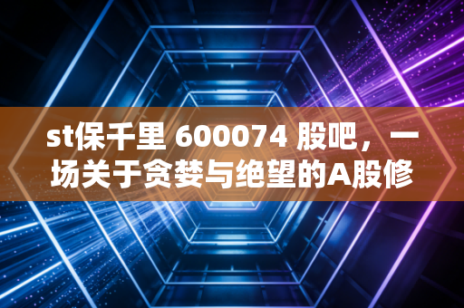st保千里 600074 股吧，一场关于贪婪与绝望的A股修罗场，那些被跌停板吞噬的青春