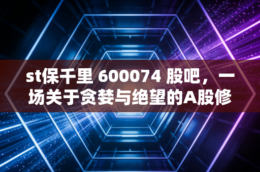 st保千里 600074 股吧，一场关于贪婪与绝望的A股修罗场，那些被跌停板吞噬的青春
