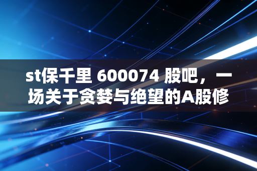 st保千里 600074 股吧，一场关于贪婪与绝望的A股修罗场，那些被跌停板吞噬的青春