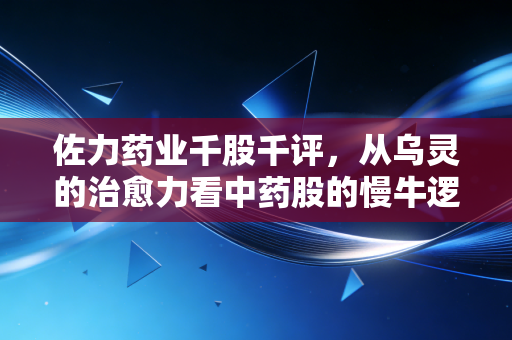 佐力药业千股千评，从乌灵的治愈力看中药股的慢牛逻辑与投资心法