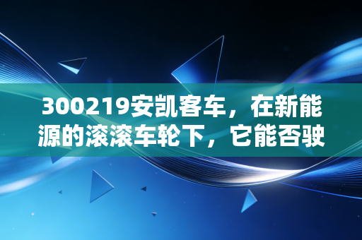 300219安凯客车，在新能源的滚滚车轮下，它能否驶出属于自己的慢牛行情？