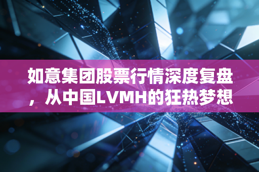 如意集团股票行情深度复盘，从中国LVMH的狂热梦想到现实泥潭，我们该何去何从？