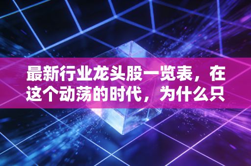 最新行业龙头股一览表,在这个动荡的时代,为什么只有王者才能带我们穿越迷雾?