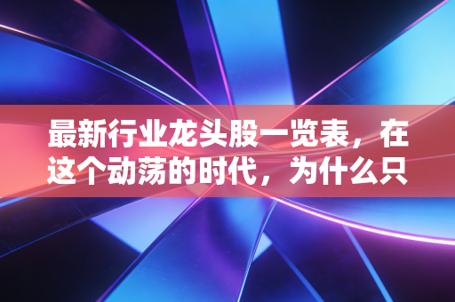 最新行业龙头股一览表，在这个动荡的时代，为什么只有王者才能带我们穿越迷雾？