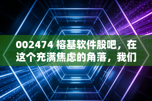 002474 榕基软件股吧，在这个充满焦虑的角落，我们该如何读懂榕基软件的未来？