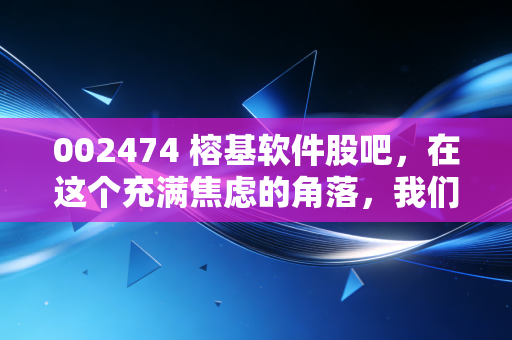 002474 榕基软件股吧，在这个充满焦虑的角落，我们该如何读懂榕基软件的未来？
