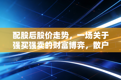 配股后股价走势，一场关于强买强卖的财富博弈，散户该如何避坑？