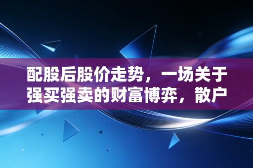 配股后股价走势，一场关于强买强卖的财富博弈，散户该如何避坑？