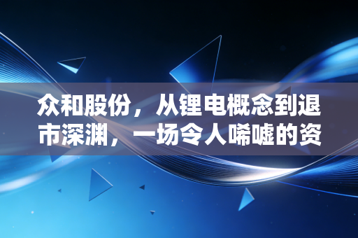 众和股份，从锂电概念到退市深渊，一场令人唏嘘的资本狂想曲