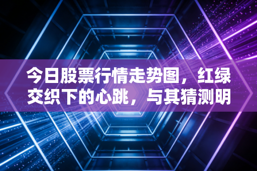 今日股票行情走势图，红绿交织下的心跳，与其猜测明天，不如看清今天