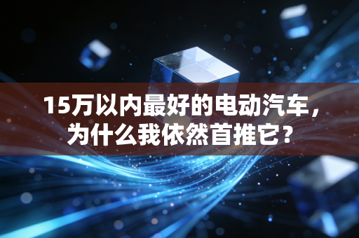 15万以内最好的电动汽车，为什么我依然首推它？