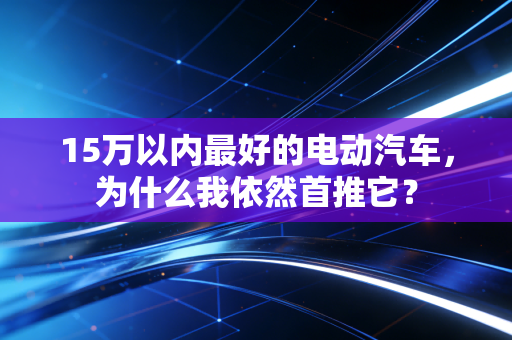 15万以内最好的电动汽车，为什么我依然首推它？