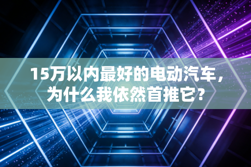 15万以内最好的电动汽车，为什么我依然首推它？