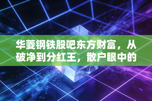 华菱钢铁股吧东方财富,从破净到分红王,散户眼中的钢铁侠究竟是周期陷阱还是价值洼地?