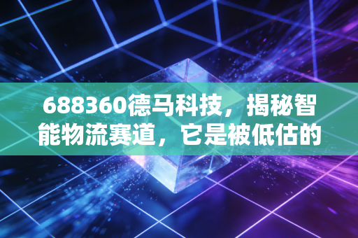 688360德马科技，揭秘智能物流赛道，它是被低估的隐形冠军吗？