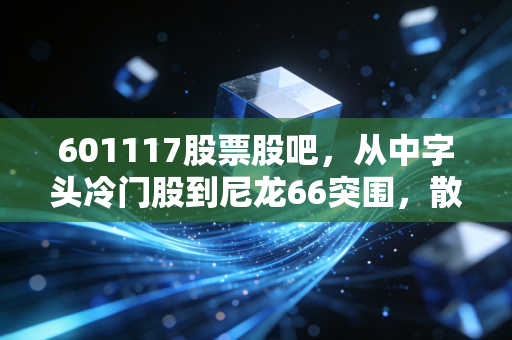 601117股票股吧，从中字头冷门股到尼龙66突围，散户的焦虑与希望