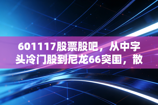 601117股票股吧，从中字头冷门股到尼龙66突围，散户的焦虑与希望