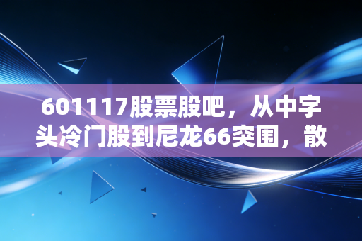 601117股票股吧，从中字头冷门股到尼龙66突围，散户的焦虑与希望