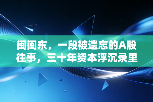 闽闽东，一段被遗忘的A股往事，三十年资本浮沉录里的悲欢离合