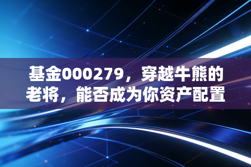 基金000279，穿越牛熊的老将，能否成为你资产配置的压舱石？