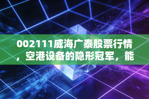 002111威海广泰股票行情，空港设备的隐形冠军，能否借力低空经济再起飞？