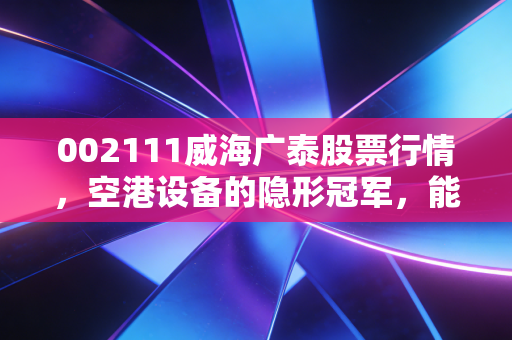 002111威海广泰股票行情，空港设备的隐形冠军，能否借力低空经济再起飞？