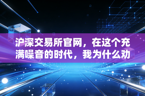 沪深交易所官网，在这个充满噪音的时代，我为什么劝你多看这里？