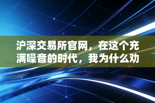 沪深交易所官网，在这个充满噪音的时代，我为什么劝你多看这里？