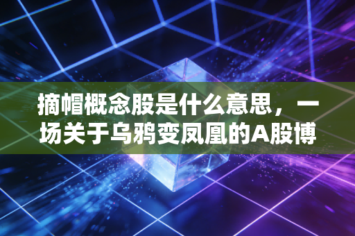 摘帽概念股是什么意思，一场关于乌鸦变凤凰的A股博弈与重生