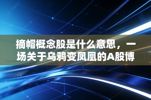 摘帽概念股是什么意思，一场关于乌鸦变凤凰的A股博弈与重生