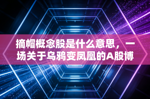 摘帽概念股是什么意思，一场关于乌鸦变凤凰的A股博弈与重生