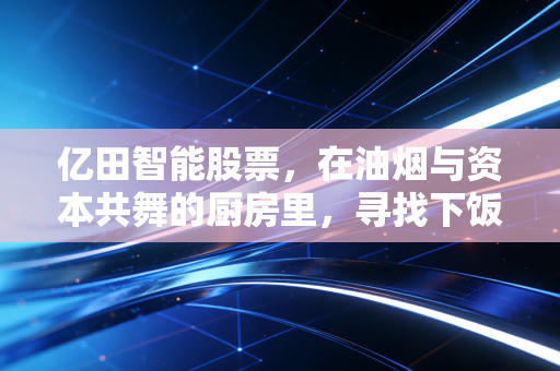 亿田智能股票，在油烟与资本共舞的厨房里，寻找下饭的投资机会